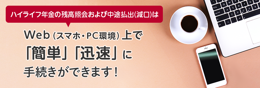 ハイライフ年金の残高照会および中途払出（減口）はWeb（スマホ・PC環境）上で「簡単」「迅速」にお手続き可能になりました！