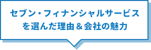 セブン・フィナンシャルサービスを選んだ理由＆会社の魅力