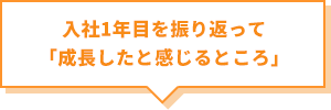 入社1年目を振り返って「成長したと感じるところ」