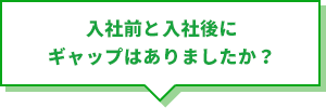 入社前と入社後にギャップはありましたか？